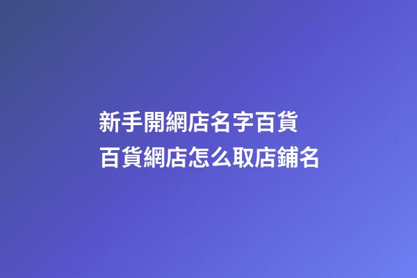 新手開網店名字百貨 百貨網店怎么取店鋪名-第1張-店鋪起名-玄機派